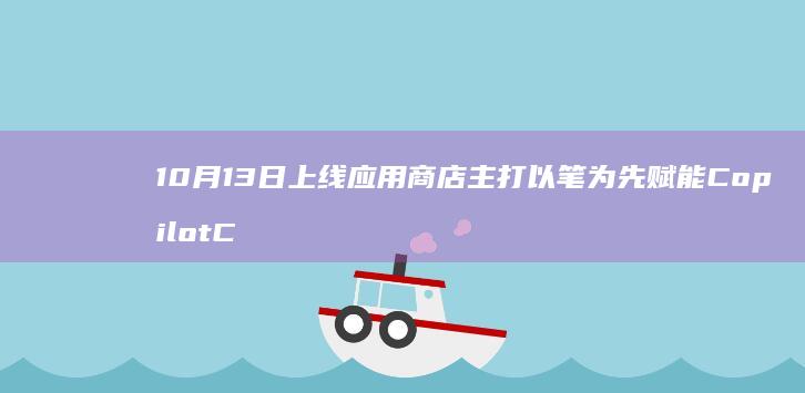 10月13日上线应用商店-主打以笔为先赋能Copilot-Canvas应用-微软发布Ink (10月13日是星期几)