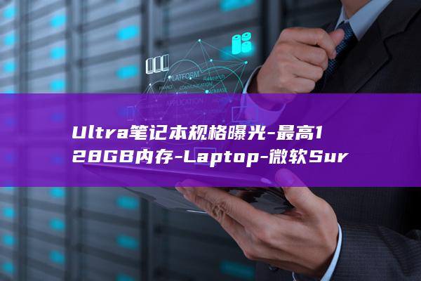 Ultra笔记本规格曝光-最高128GB内存-Laptop-微软Surface (ultra笔记本代表什么)